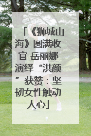 《狮城山海》圆满收官 岳丽娜演绎“洪颜”获赞：坚韧女性触动人心