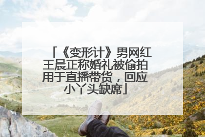 《变形计》男网红王晨正称婚礼被偷拍用于直播带货，回应小丫头缺席