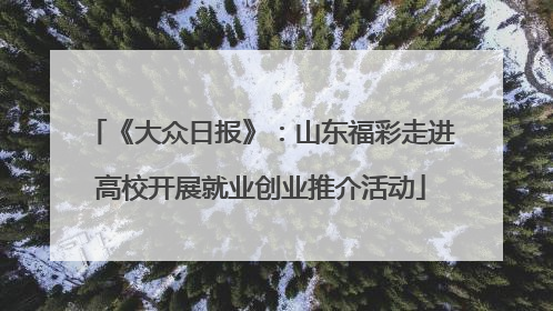 《大众日报》：山东福彩走进高校开展就业创业推介活动