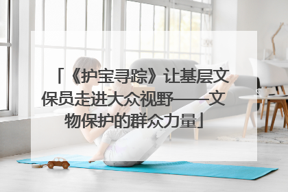 《护宝寻踪》让基层文保员走进大众视野——文物保护的群众力量