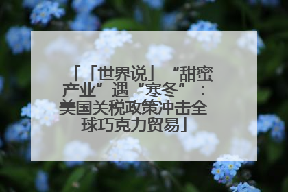 「世界说」“甜蜜产业”遇“寒冬”：美国关税政策冲击全球巧克力贸易