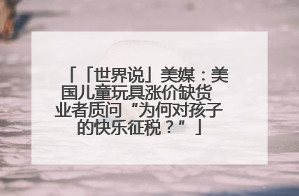 「世界说」美媒：美国儿童玩具涨价缺货 业者质问“为何对孩子的快乐征税？”