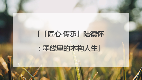 「匠心·传承」陆德怀：墨线里的木构人生