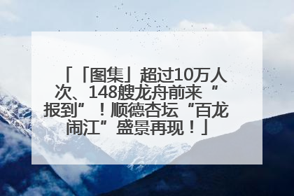 「图集」超过10万人次、148艘龙舟前来“报到”！顺德杏坛“百龙闹江”盛景再现！