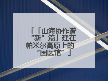 「山海协作谱“新”篇」建在帕米尔高原上的“国医馆”