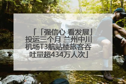 「强信心 看发展」投运三个月 兰州中川机场T3航站楼旅客吞吐量超434万人次
