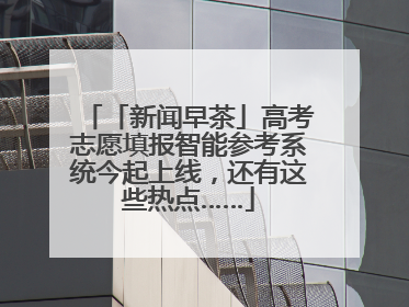 「新闻早茶」高考志愿填报智能参考系统今起上线，还有这些热点……