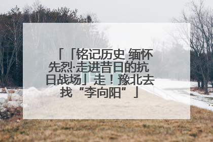「铭记历史 缅怀先烈·走进昔日的抗日战场」走！豫北去找“李向阳”