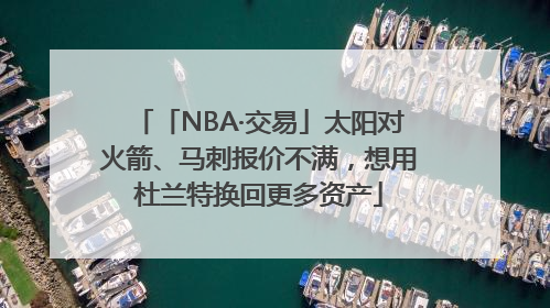 「NBA·交易」太阳对火箭、马刺报价不满，想用杜兰特换回更多资产