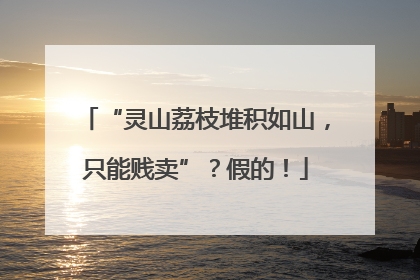 “灵山荔枝堆积如山，只能贱卖”？假的！