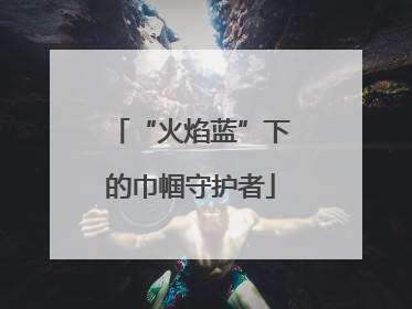 “火焰蓝”下的巾帼守护者