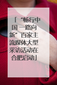 “畅行中国 一路向新”百家主流媒体大型采访活动在合肥启动