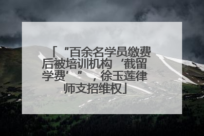 “百余名学员缴费后被培训机构‘截留学费’”，徐玉莲律师支招维权