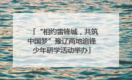 “相约雷锋城，共筑中国梦”豫辽两地追锋少年研学活动举办