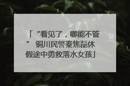 “看见了，哪能不管” 铜川民警秦焦磊休假途中勇救落水女孩