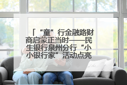“童”行金融路财商启蒙正当时——民生银行泉州分行“小小银行家”活动点亮少年金融第一课