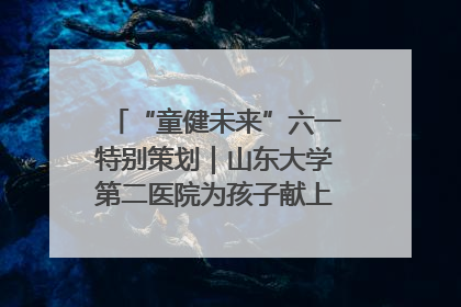 “童健未来”六一特别策划｜山东大学第二医院为孩子献上“童心处方”
