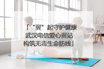 “翼”起守护健康 武汉电信爱心翼站构筑无毒生命防线