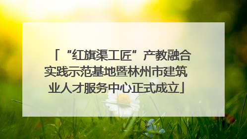 “红旗渠工匠”产教融合实践示范基地暨林州市建筑业人才服务中心正式成立