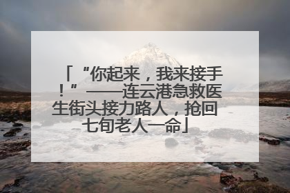“你起来，我来接手！”——连云港急救医生街头接力路人，抢回七旬老人一命