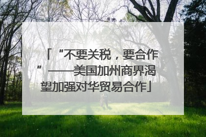 “不要关税，要合作”——美国加州商界渴望加强对华贸易合作