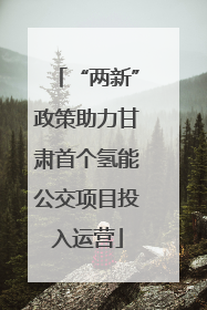 “两新”政策助力甘肃首个氢能公交项目投入运营