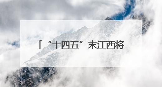 “十四五”末江西将实现高速公路通车里程突破7000公里