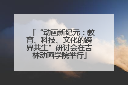 “动画新纪元：教育、科技、文化的跨界共生”研讨会在吉林动画学院举行