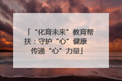 “化育未来”教育帮扶：守护“心”健康 传递“心”力量