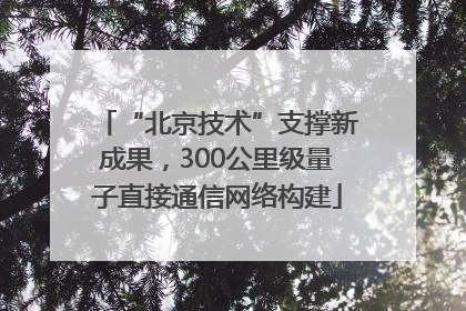 “北京技术”支撑新成果，300公里级量子直接通信网络构建
