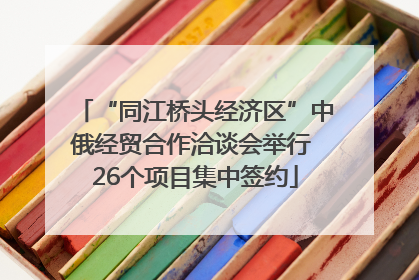 “同江桥头经济区”中俄经贸合作洽谈会举行 26个项目集中签约