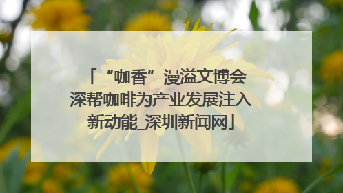 “咖香”漫溢文博会 深帮咖啡为产业发展注入新动能_深圳新闻网
