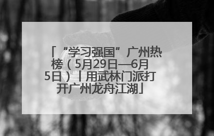 “学习强国”广州热榜（5月29日—6月5日）丨用武林门派打开广州龙舟江湖