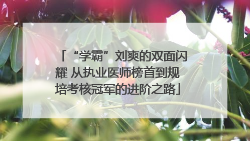 “学霸”刘爽的双面闪耀 从执业医师榜首到规培考核冠军的进阶之路