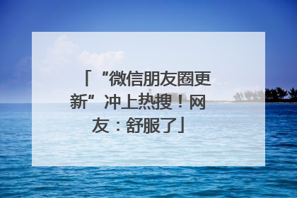 “微信朋友圈更新”冲上热搜！网友：舒服了