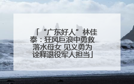 “广东好人”林佳泰：狂风巨浪中勇救落水母女 见义勇为诠释退役军人担当