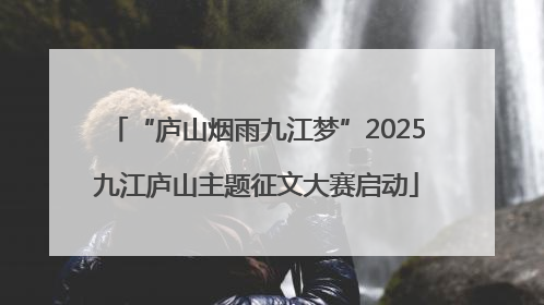 “庐山烟雨九江梦”2025九江庐山主题征文大赛启动