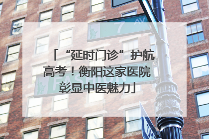 “延时门诊”护航高考！衡阳这家医院彰显中医魅力