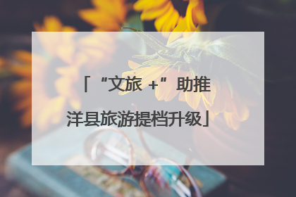 “文旅 +”助推洋县旅游提档升级