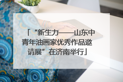 “新生力——山东中青年油画家优秀作品邀请展”在济南举行