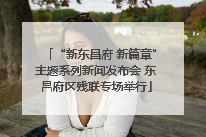 “新东昌府 新篇章”主题系列新闻发布会 东昌府区残联专场举行