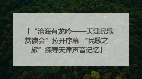 “沧海有龙吟——天津民歌赏读会”拉开序幕 “民歌之旅”探寻天津声音记忆