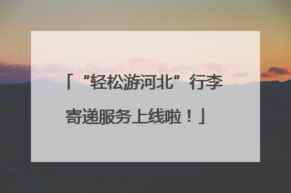 “轻松游河北”行李寄递服务上线啦！