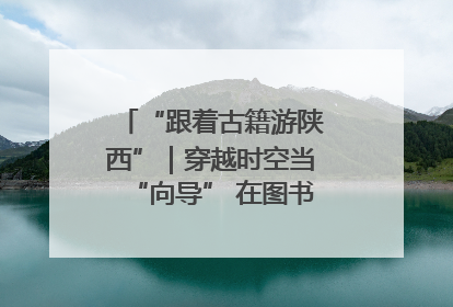 “跟着古籍游陕西”｜穿越时空当“向导” 在图书馆外“活”起来