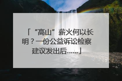 “高山”薪火何以长明？一份公益诉讼检察建议发出后……