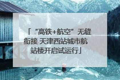 “高铁+航空”无缝衔接 天津西站城市航站楼开启试运行