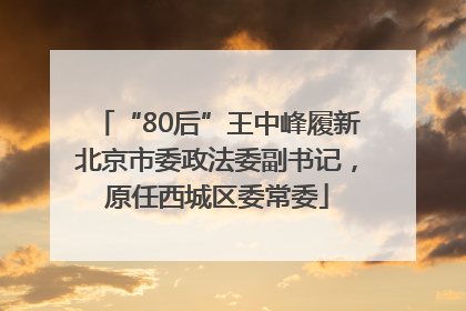 “80后”王中峰履新北京市委政法委副书记，原任西城区委常委