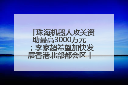 珠海机器人攻关资助最高3000万元；李家超希望加快发展香港北部都会区丨大湾区财经早参