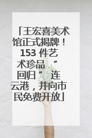 王宏喜美术馆正式揭牌！153 件艺术珍品 “ 回归 ” 连云港，并向市民免费开放