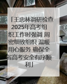 王忠林调研检查2025年高考组织工作时强调 周密细致组织 温暖用心服务 确保全省高考安全有序顺利